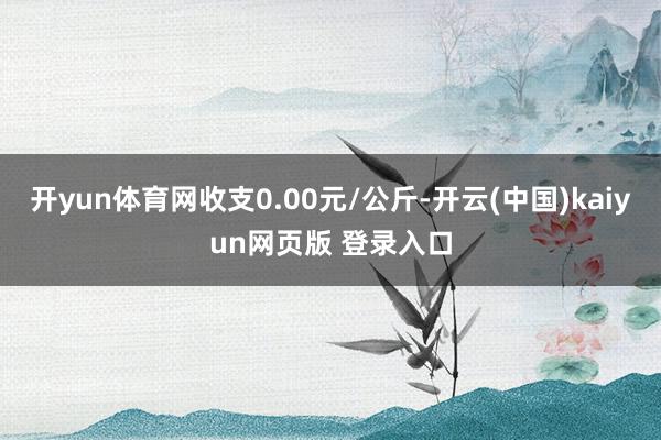 开yun体育网收支0.00元/公斤-开云(中国)kaiyun网页版 登录入口