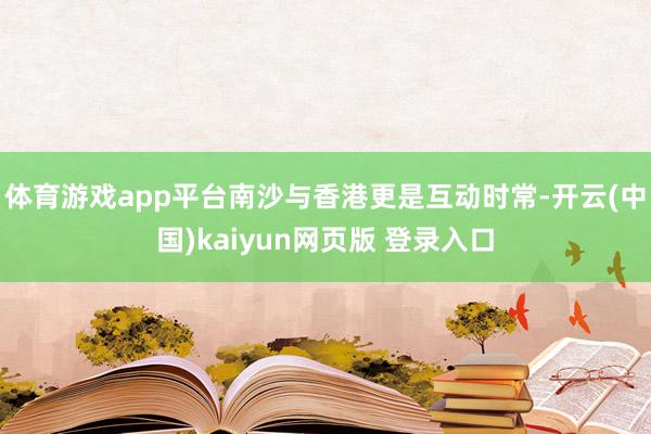 体育游戏app平台南沙与香港更是互动时常-开云(中国)kaiyun网页版 登录入口