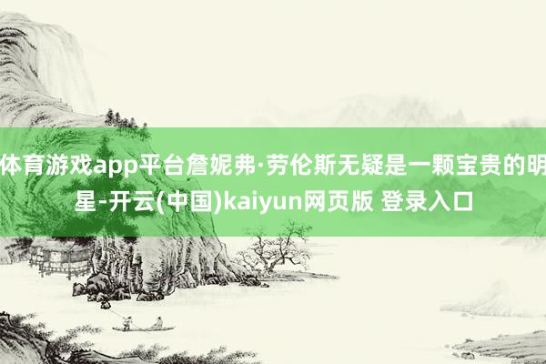 体育游戏app平台詹妮弗·劳伦斯无疑是一颗宝贵的明星-开云(中国)kaiyun网页版 登录入口