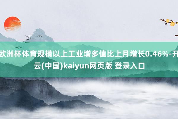 欧洲杯体育规模以上工业增多值比上月增长0.46%-开云(中国)kaiyun网页版 登录入口