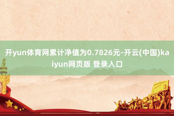 开yun体育网累计净值为0.7826元-开云(中国)kaiyun网页版 登录入口