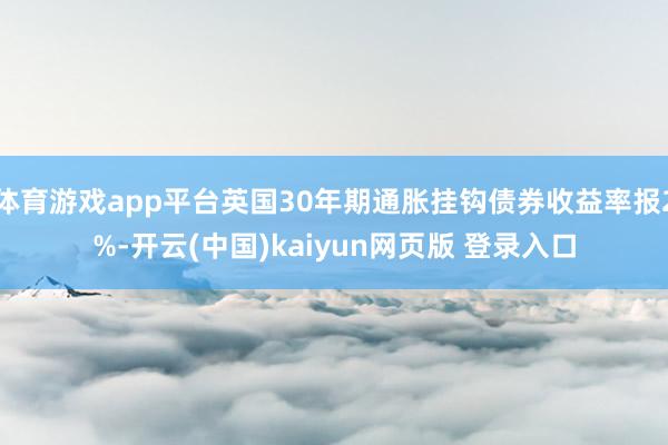 体育游戏app平台英国30年期通胀挂钩债券收益率报2%-开云(中国)kaiyun网页版 登录入口