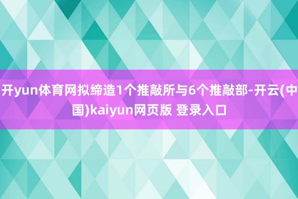 开yun体育网拟缔造1个推敲所与6个推敲部-开云(中国)kaiyun网页版 登录入口