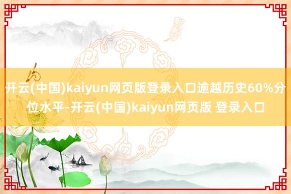 开云(中国)kaiyun网页版登录入口逾越历史60%分位水平-开云(中国)kaiyun网页版 登录入口