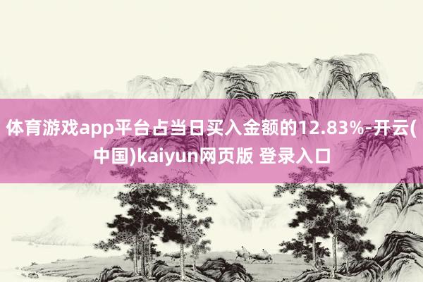 体育游戏app平台占当日买入金额的12.83%-开云(中国)kaiyun网页版 登录入口