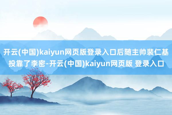 开云(中国)kaiyun网页版登录入口后随主帅裴仁基投靠了李密-开云(中国)kaiyun网页版 登录入口
