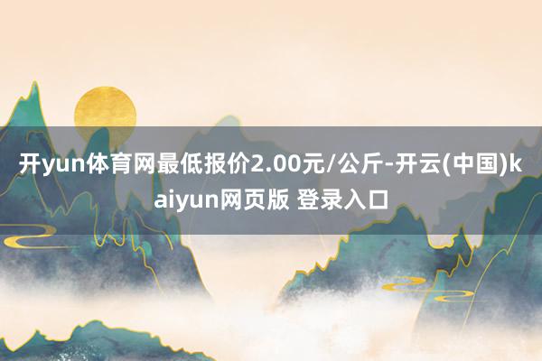开yun体育网最低报价2.00元/公斤-开云(中国)kaiyun网页版 登录入口