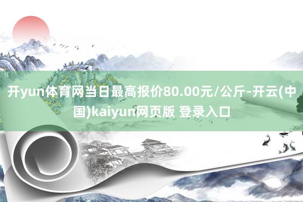 开yun体育网当日最高报价80.00元/公斤-开云(中国)kaiyun网页版 登录入口