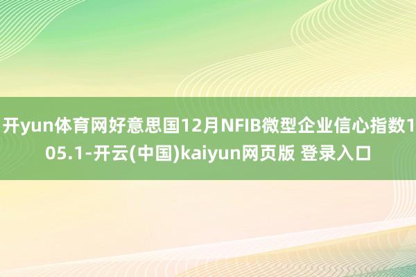 开yun体育网好意思国12月NFIB微型企业信心指数105.1-开云(中国)kaiyun网页版 登录入口