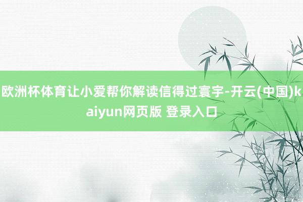 欧洲杯体育让小爱帮你解读信得过寰宇-开云(中国)kaiyun网页版 登录入口
