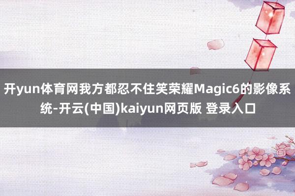 开yun体育网我方都忍不住笑荣耀Magic6的影像系统-开云(中国)kaiyun网页版 登录入口