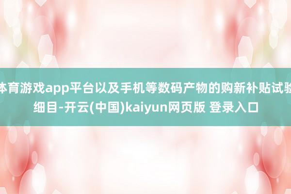 体育游戏app平台以及手机等数码产物的购新补贴试验细目-开云(中国)kaiyun网页版 登录入口