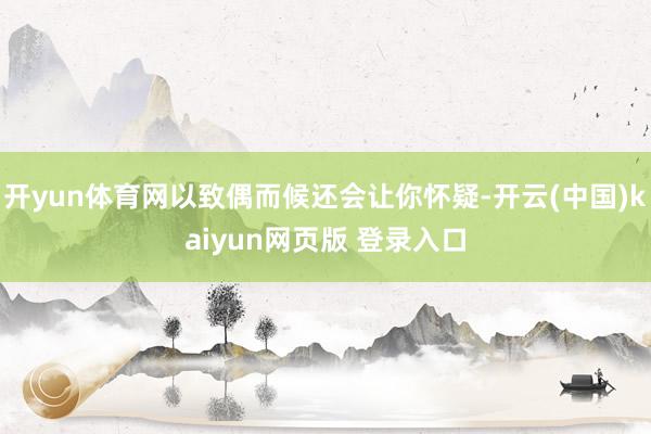 开yun体育网以致偶而候还会让你怀疑-开云(中国)kaiyun网页版 登录入口