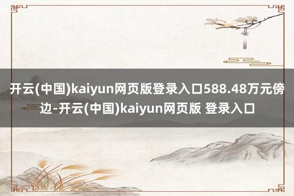 开云(中国)kaiyun网页版登录入口588.48万元傍边-开云(中国)kaiyun网页版 登录入口