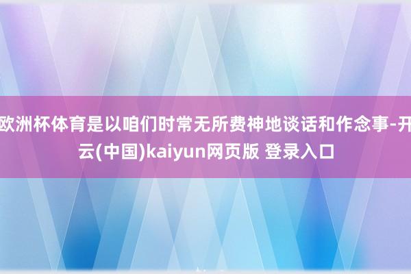 欧洲杯体育是以咱们时常无所费神地谈话和作念事-开云(中国)kaiyun网页版 登录入口