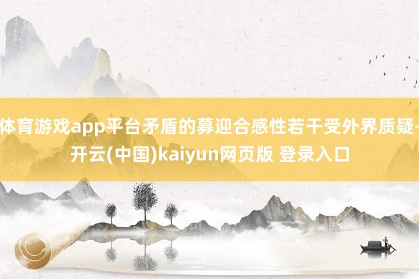 体育游戏app平台矛盾的募迎合感性若干受外界质疑-开云(中国)kaiyun网页版 登录入口
