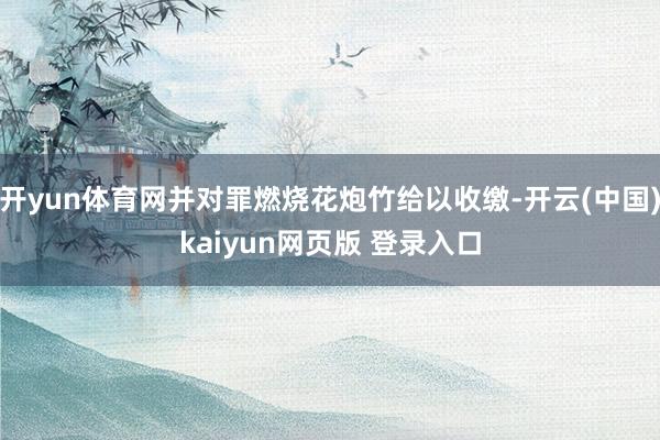 开yun体育网并对罪燃烧花炮竹给以收缴-开云(中国)kaiyun网页版 登录入口