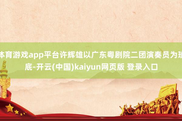 体育游戏app平台许辉雄以广东粤剧院二团演奏员为班底-开云(中国)kaiyun网页版 登录入口