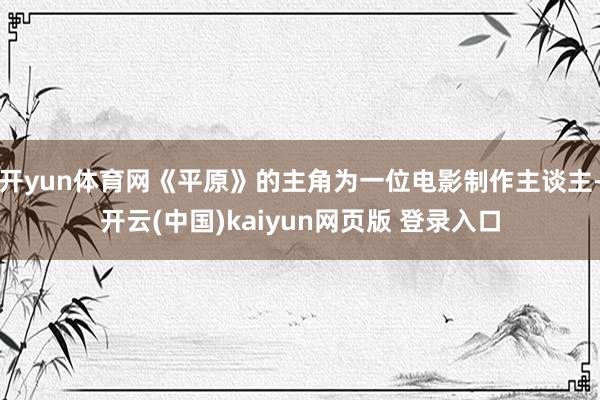 开yun体育网《平原》的主角为一位电影制作主谈主-开云(中国)kaiyun网页版 登录入口