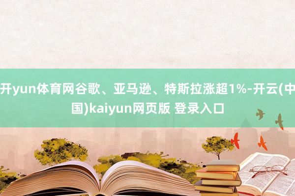 开yun体育网谷歌、亚马逊、特斯拉涨超1%-开云(中国)kaiyun网页版 登录入口