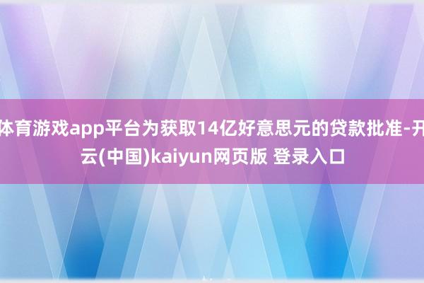 体育游戏app平台为获取14亿好意思元的贷款批准-开云(中国)kaiyun网页版 登录入口