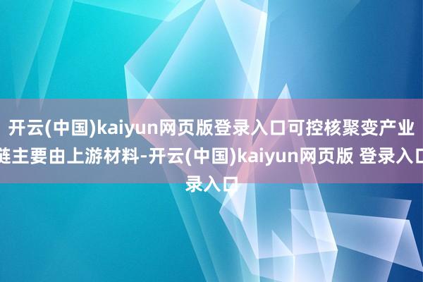 开云(中国)kaiyun网页版登录入口可控核聚变产业链主要由上游材料-开云(中国)kaiyun网页版 登录入口