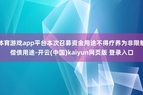 体育游戏app平台本次召募资金用途不得疗养为非限制偿债用途-开云(中国)kaiyun网页版 登录入口