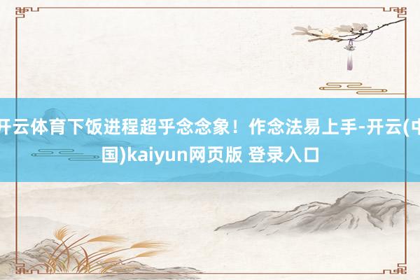 开云体育下饭进程超乎念念象！作念法易上手-开云(中国)kaiyun网页版 登录入口