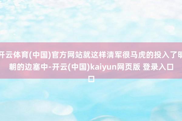 开云体育(中国)官方网站就这样清军很马虎的投入了明朝的边塞中-开云(中国)kaiyun网页版 登录入口