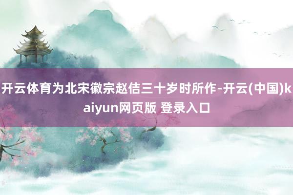 开云体育为北宋徽宗赵佶三十岁时所作-开云(中国)kaiyun网页版 登录入口