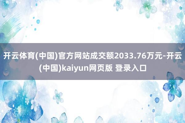 开云体育(中国)官方网站成交额2033.76万元-开云(中国)kaiyun网页版 登录入口