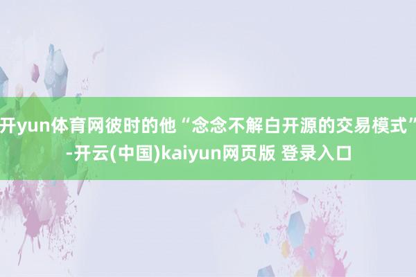 开yun体育网彼时的他“念念不解白开源的交易模式”-开云(中国)kaiyun网页版 登录入口