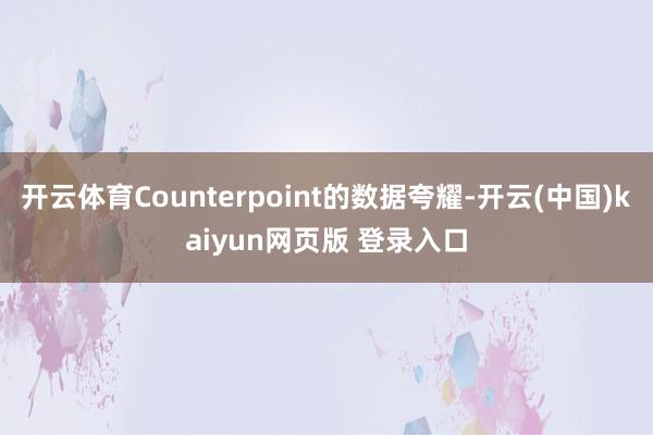 开云体育Counterpoint的数据夸耀-开云(中国)kaiyun网页版 登录入口
