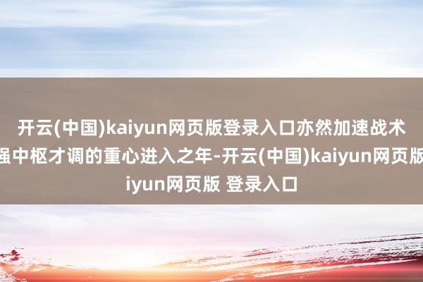 开云(中国)kaiyun网页版登录入口亦然加速战术转型、建强中枢才调的重心进入之年-开云(中国)kaiyun网页版 登录入口