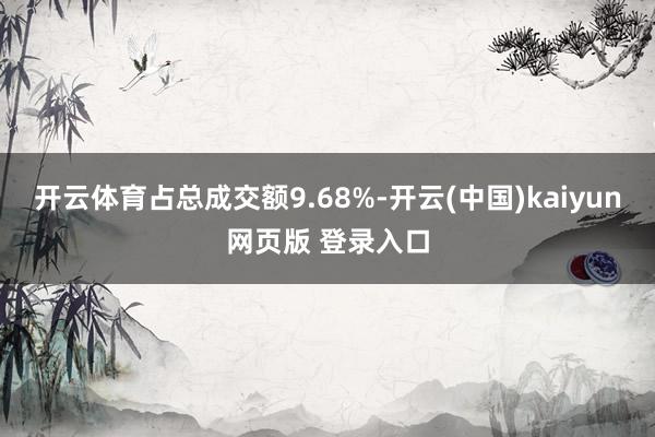 开云体育占总成交额9.68%-开云(中国)kaiyun网页版 登录入口