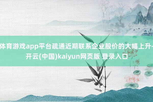 体育游戏app平台疏通近期联系企业股价的大幅上升-开云(中国)kaiyun网页版 登录入口