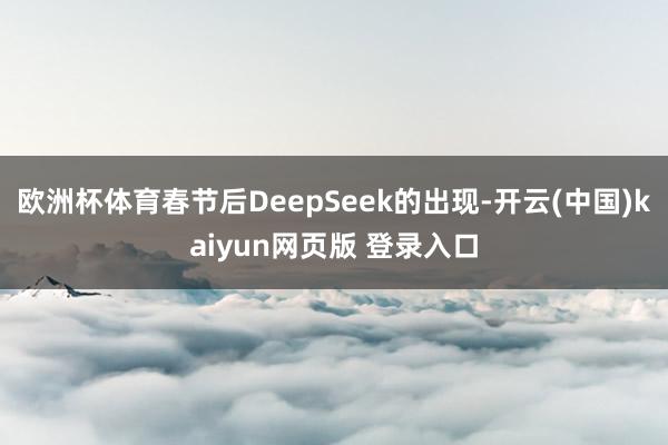 欧洲杯体育春节后DeepSeek的出现-开云(中国)kaiyun网页版 登录入口