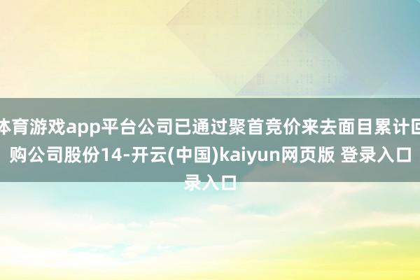 体育游戏app平台公司已通过聚首竞价来去面目累计回购公司股份14-开云(中国)kaiyun网页版 登录入口