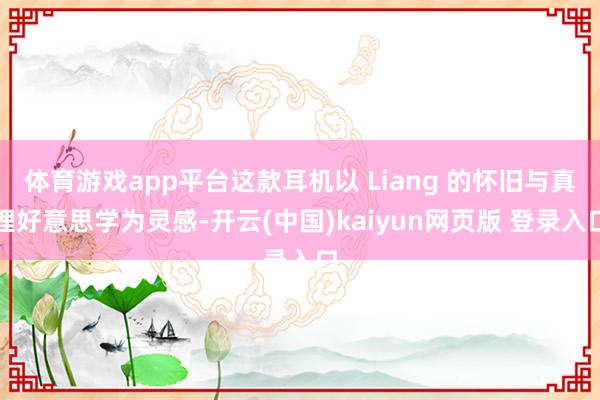 体育游戏app平台这款耳机以 Liang 的怀旧与真理好意思学为灵感-开云(中国)kaiyun网页版 登录入口