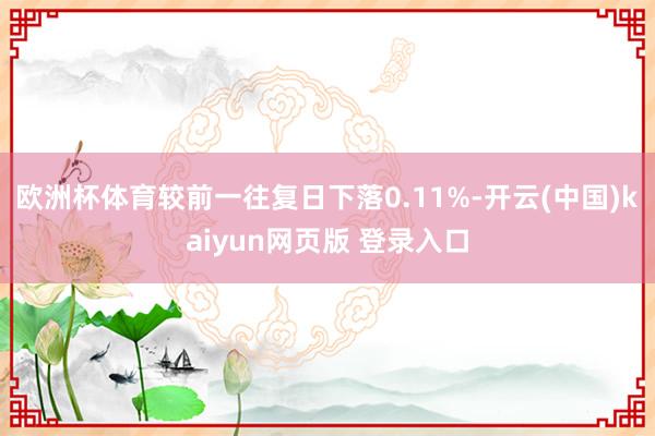 欧洲杯体育较前一往复日下落0.11%-开云(中国)kaiyun网页版 登录入口