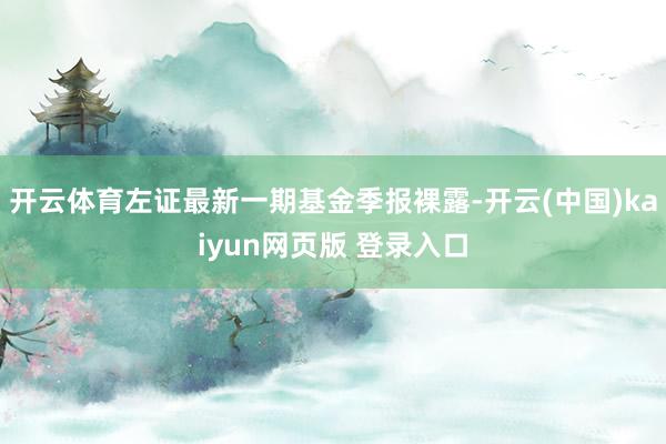 开云体育左证最新一期基金季报裸露-开云(中国)kaiyun网页版 登录入口