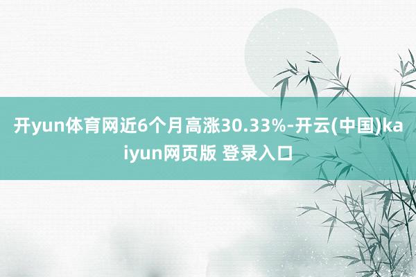 开yun体育网近6个月高涨30.33%-开云(中国)kaiyun网页版 登录入口