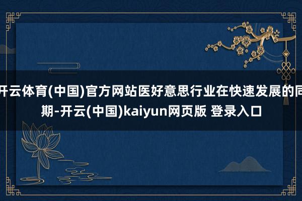开云体育(中国)官方网站医好意思行业在快速发展的同期-开云(中国)kaiyun网页版 登录入口