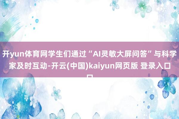 开yun体育网学生们通过“AI灵敏大屏问答”与科学家及时互动-开云(中国)kaiyun网页版 登录入口
