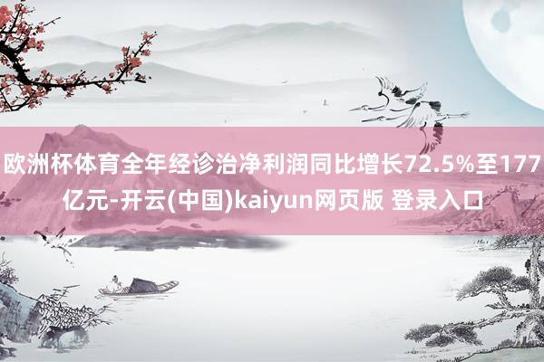 欧洲杯体育全年经诊治净利润同比增长72.5%至177亿元-开云(中国)kaiyun网页版 登录入口
