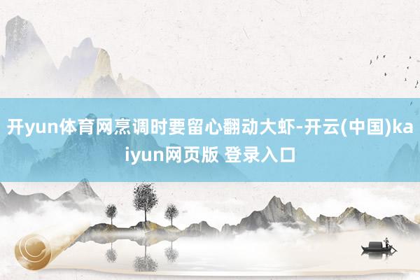 开yun体育网烹调时要留心翻动大虾-开云(中国)kaiyun网页版 登录入口