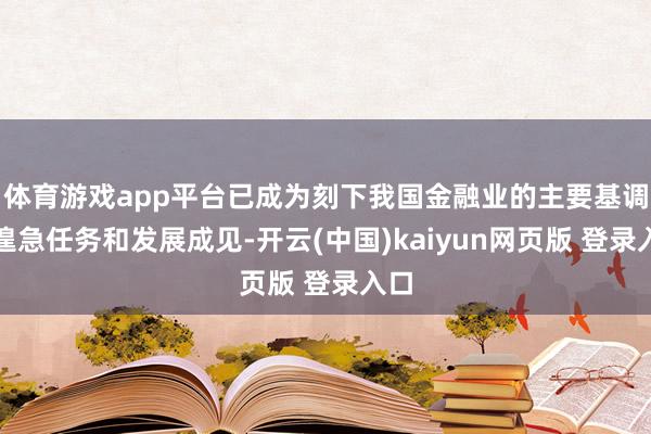 体育游戏app平台已成为刻下我国金融业的主要基调、遑急任务和发展成见-开云(中国)kaiyun网页版 登录入口