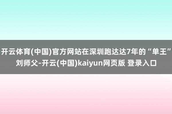 开云体育(中国)官方网站在深圳跑达达7年的“单王”刘师父-开云(中国)kaiyun网页版 登录入口