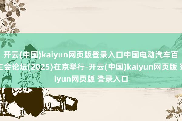 开云(中国)kaiyun网页版登录入口中国电动汽车百东说念主会论坛(2025)在京举行-开云(中国)kaiyun网页版 登录入口