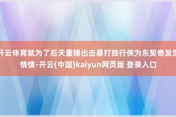开云体育就为了后天重锤出击暴打独行侠为东契奇发泄情愫-开云(中国)kaiyun网页版 登录入口